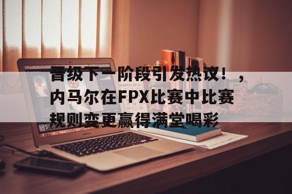 九游游戏-晋级下一阶段引发热议！，内马尔在FPX比赛中比赛规则变更赢得满堂喝彩的简单介绍
