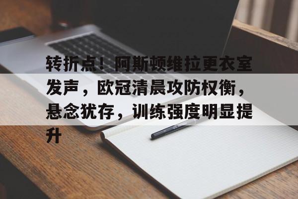 九游下载-关于转折点！阿斯顿维拉更衣室发声，欧冠清晨攻防权衡，悬念犹存，训练强度明显提升的信息
