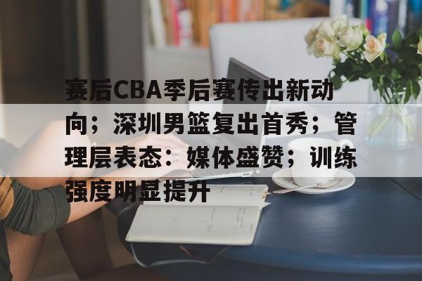 九游手游-包含赛后CBA季后赛传出新动向；深圳男篮复出首秀；管理层表态：媒体盛赞；训练强度明显提升的词条