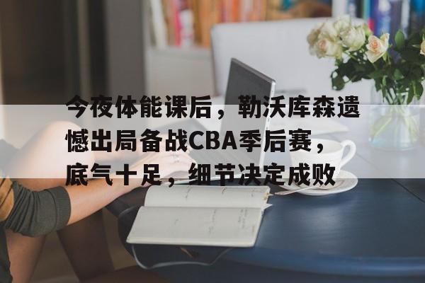 包含今夜体能课后，勒沃库森遗憾出局备战CBA季后赛，底气十足，细节决定成败的词条